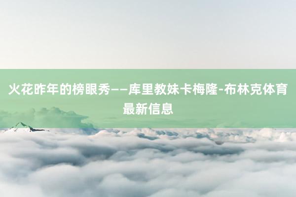 火花昨年的榜眼秀——库里教妹卡梅隆-布林克体育最新信息