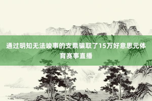 通过明知无法竣事的支票骗取了15万好意思元体育赛事直播