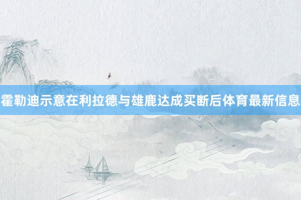 霍勒迪示意在利拉德与雄鹿达成买断后体育最新信息