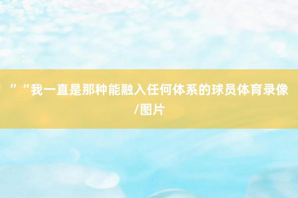 ”“我一直是那种能融入任何体系的球员体育录像/图片