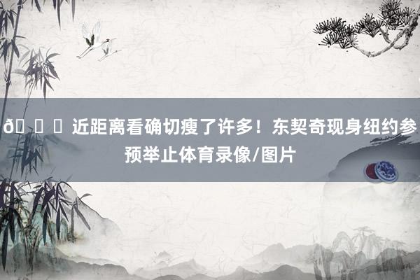 😎近距离看确切瘦了许多！东契奇现身纽约参预举止体育录像/图片