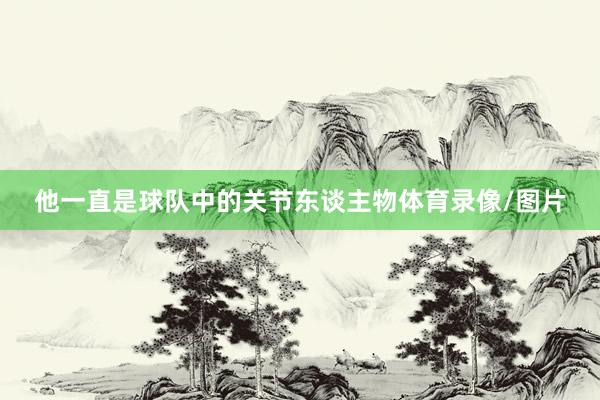 他一直是球队中的关节东谈主物体育录像/图片