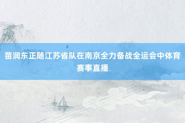 苗润东正随江苏省队在南京全力备战全运会中体育赛事直播