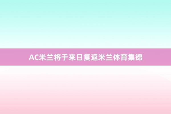 AC米兰将于来日复返米兰体育集锦