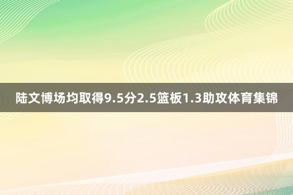 陆文博场均取得9.5分2.5篮板1.3助攻体育集锦