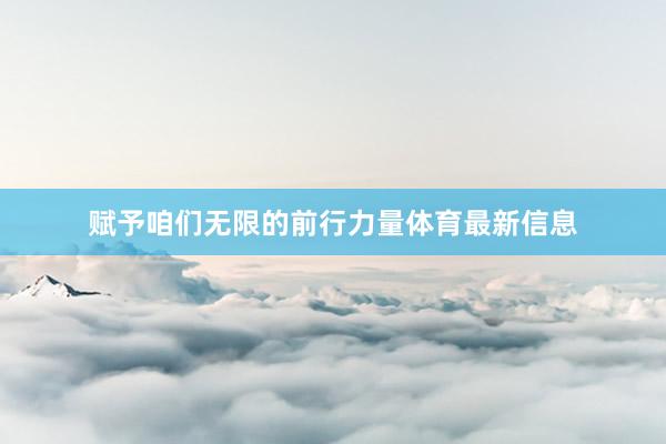 赋予咱们无限的前行力量体育最新信息