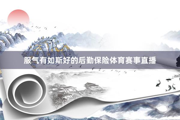 服气有如斯好的后勤保险体育赛事直播