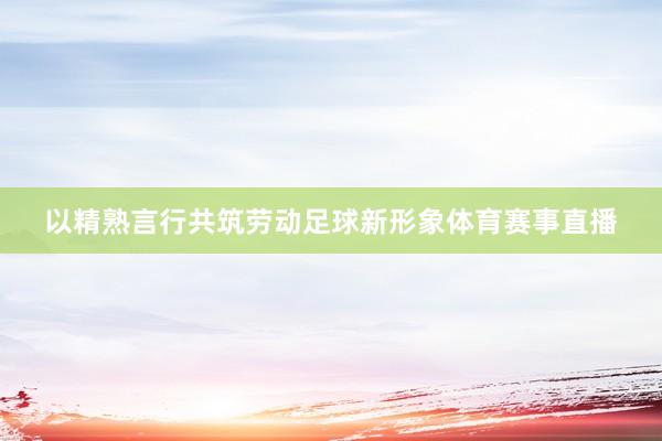 以精熟言行共筑劳动足球新形象体育赛事直播