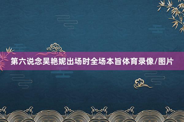 第六说念吴艳妮出场时全场本旨体育录像/图片