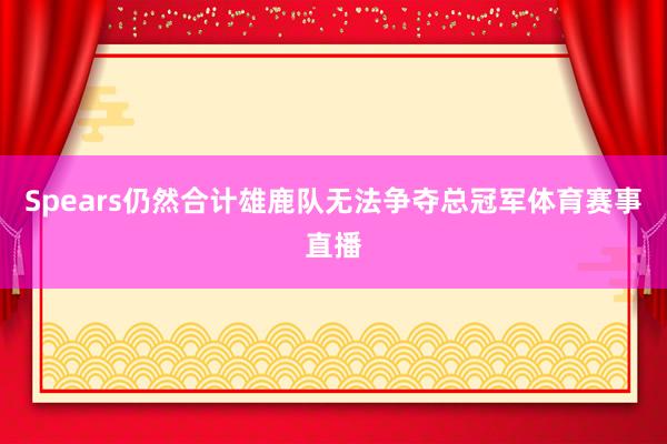 Spears仍然合计雄鹿队无法争夺总冠军体育赛事直播