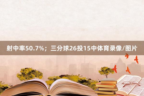 射中率50.7%；三分球26投15中体育录像/图片