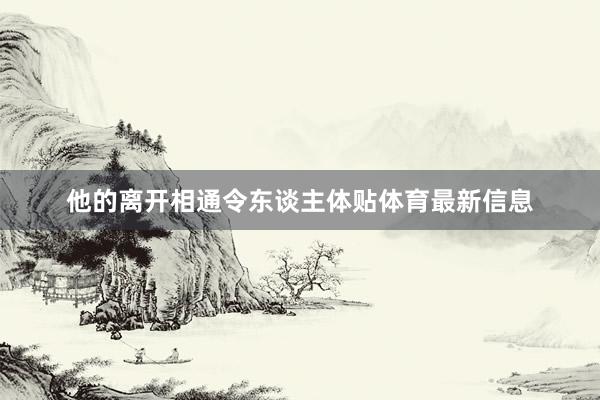 他的离开相通令东谈主体贴体育最新信息
