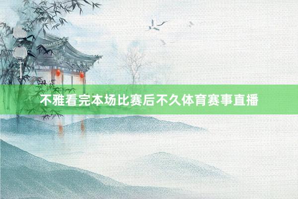 不雅看完本场比赛后不久体育赛事直播