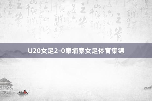 U20女足2-0柬埔寨女足体育集锦