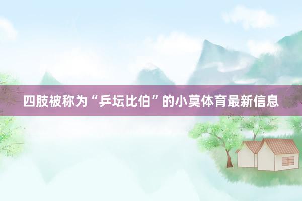 四肢被称为“乒坛比伯”的小莫体育最新信息