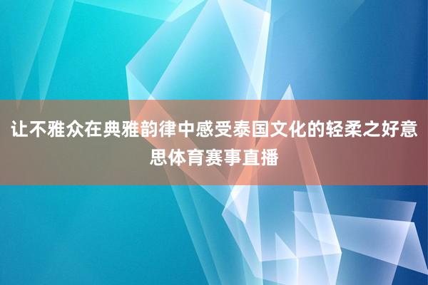 让不雅众在典雅韵律中感受泰国文化的轻柔之好意思体育赛事直播