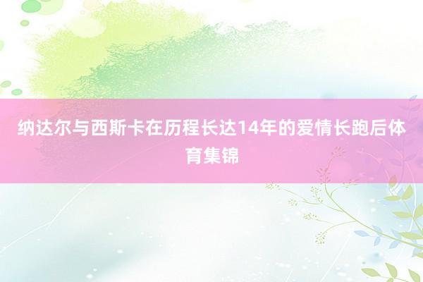 纳达尔与西斯卡在历程长达14年的爱情长跑后体育集锦