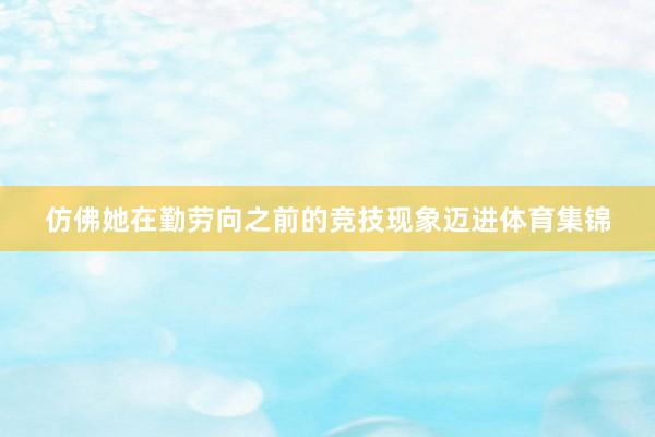 仿佛她在勤劳向之前的竞技现象迈进体育集锦