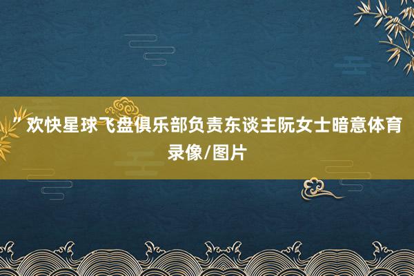 ”欢快星球飞盘俱乐部负责东谈主阮女士暗意体育录像/图片