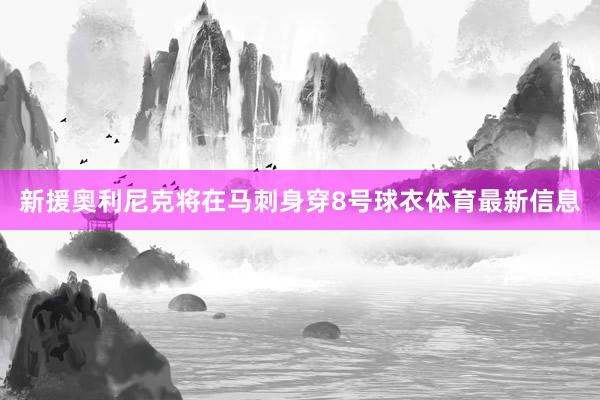 新援奥利尼克将在马刺身穿8号球衣体育最新信息