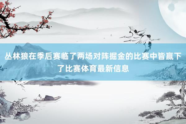 丛林狼在季后赛临了两场对阵掘金的比赛中皆赢下了比赛体育最新信息