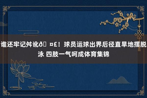 谁还牢记舛讹🤣！球员运球出界后径直旱地摆脱泳 四肢一气呵成体育集锦