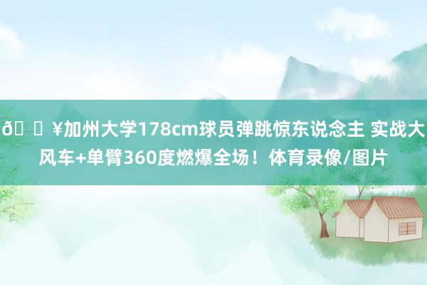 💥加州大学178cm球员弹跳惊东说念主 实战大风车+单臂360度燃爆全场！体育录像/图片