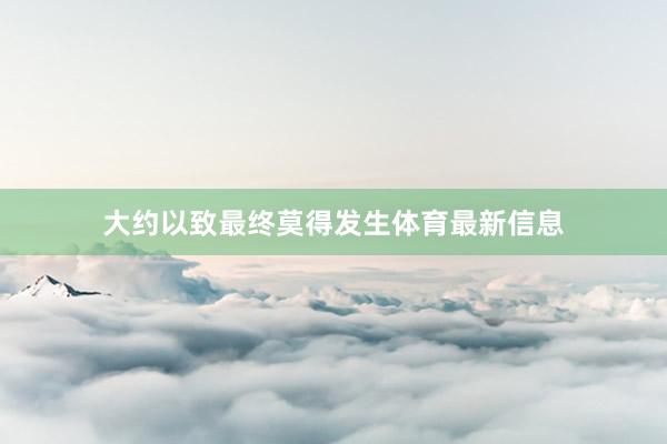 大约以致最终莫得发生体育最新信息