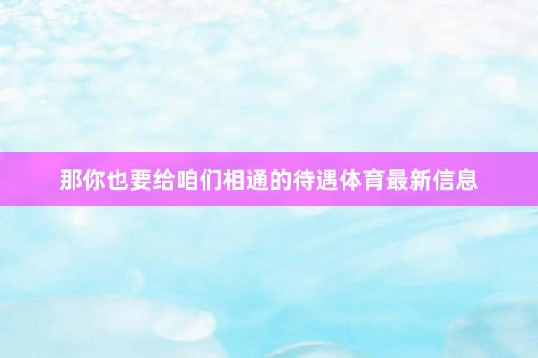 那你也要给咱们相通的待遇体育最新信息