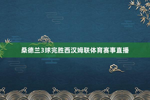 桑德兰3球完胜西汉姆联体育赛事直播