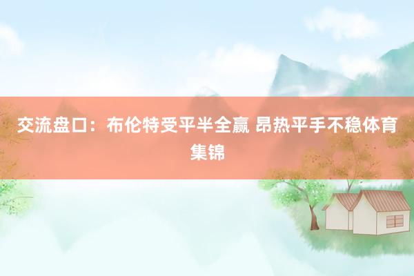 交流盘口：布伦特受平半全赢 昂热平手不稳体育集锦