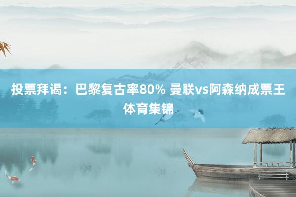 投票拜谒：巴黎复古率80% 曼联vs阿森纳成票王体育集锦