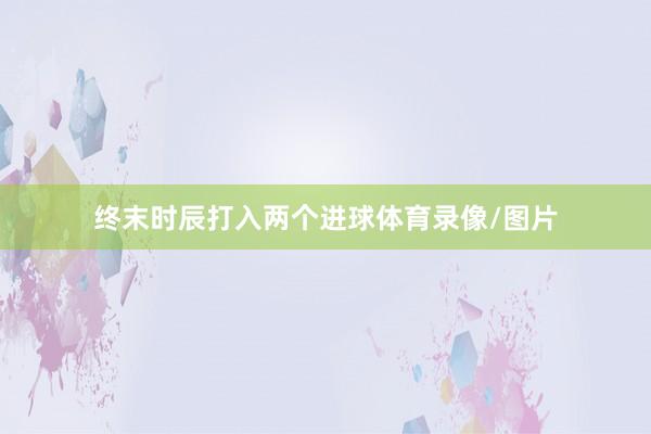 终末时辰打入两个进球体育录像/图片