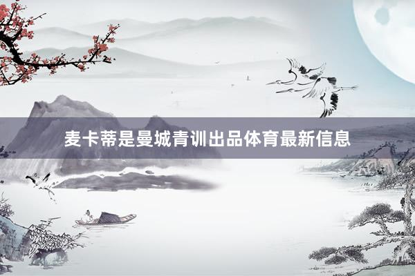 麦卡蒂是曼城青训出品体育最新信息
