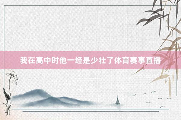 我在高中时他一经是少壮了体育赛事直播