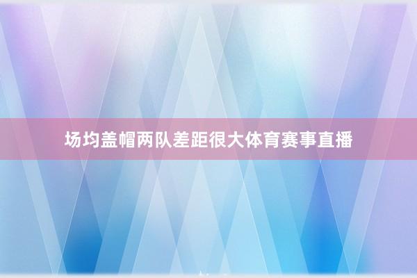 场均盖帽两队差距很大体育赛事直播