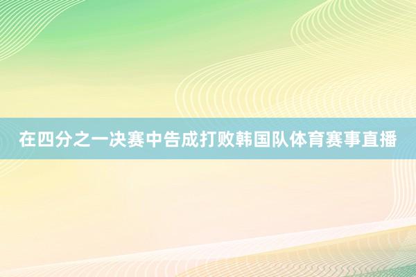 在四分之一决赛中告成打败韩国队体育赛事直播