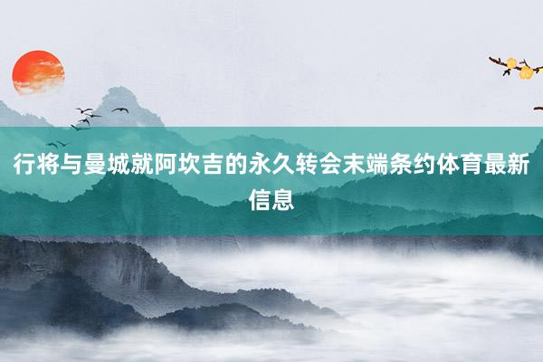 行将与曼城就阿坎吉的永久转会末端条约体育最新信息