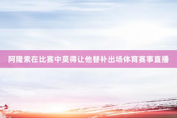 阿隆索在比赛中莫得让他替补出场体育赛事直播