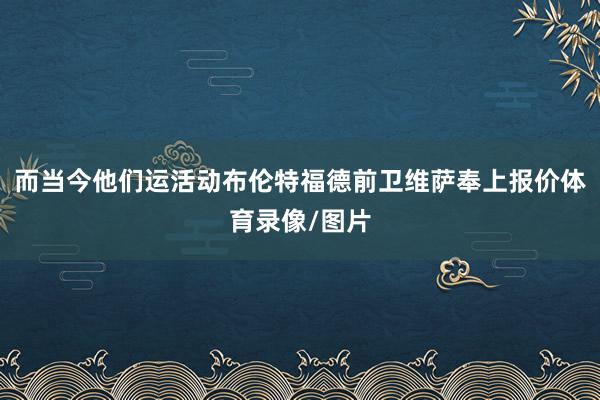 而当今他们运活动布伦特福德前卫维萨奉上报价体育录像/图片