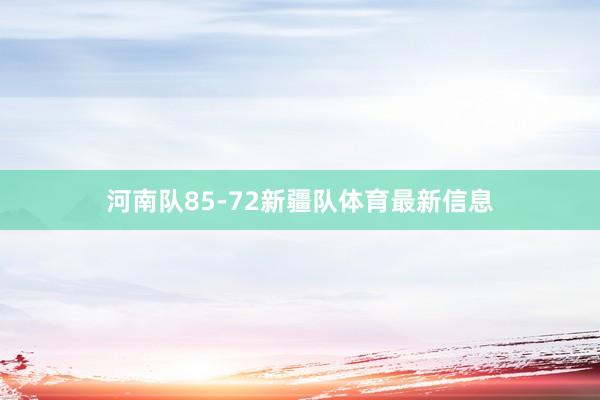 河南队85-72新疆队体育最新信息