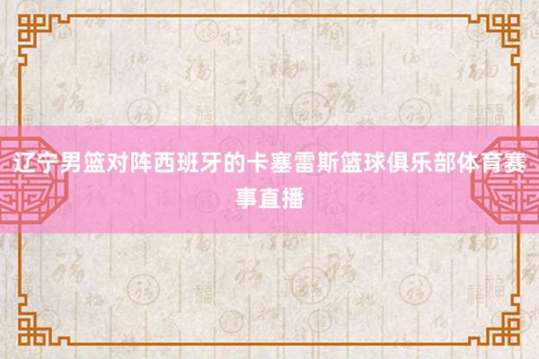 辽宁男篮对阵西班牙的卡塞雷斯篮球俱乐部体育赛事直播