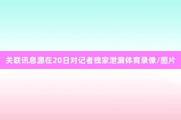 关联讯息源在20日对记者独家泄漏体育录像/图片