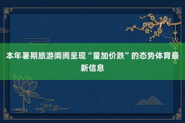 本年暑期旅游阛阓呈现“量加价跌”的态势体育最新信息