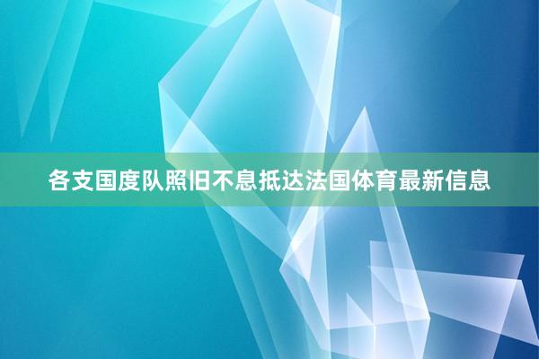 各支国度队照旧不息抵达法国体育最新信息