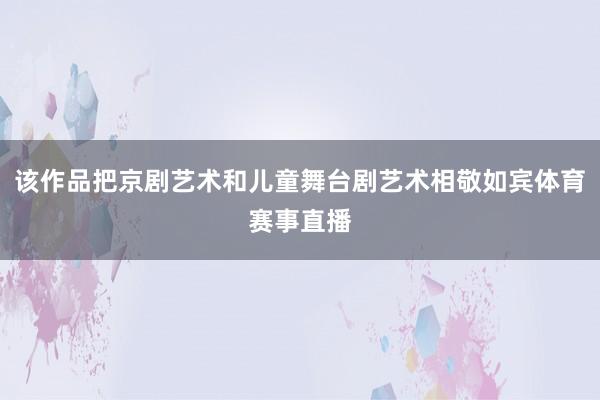 该作品把京剧艺术和儿童舞台剧艺术相敬如宾体育赛事直播