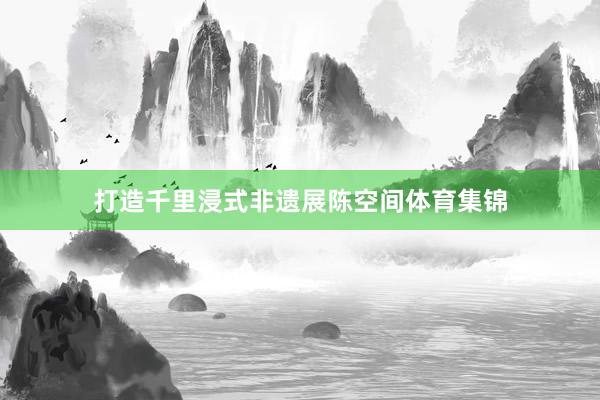 打造千里浸式非遗展陈空间体育集锦
