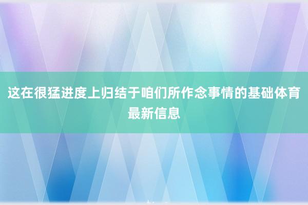 这在很猛进度上归结于咱们所作念事情的基础体育最新信息