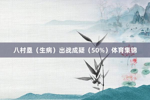 八村塁（生病）出战成疑（50%）体育集锦
