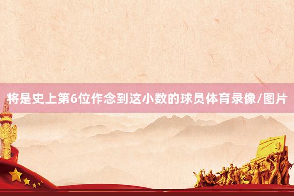 将是史上第6位作念到这小数的球员体育录像/图片